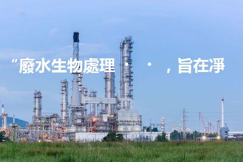 “廢水生物處理，旨在凈化水源，守護碧水藍天”